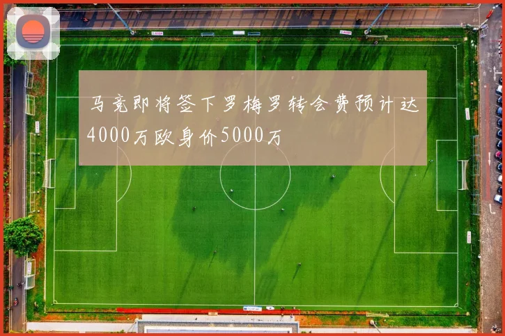 马竞即将签下罗梅罗转会费预计达4000万欧身价5000万