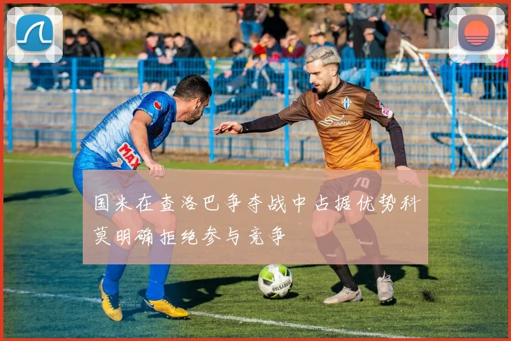 国米在查洛巴争夺战中占据优势科莫明确拒绝参与竞争