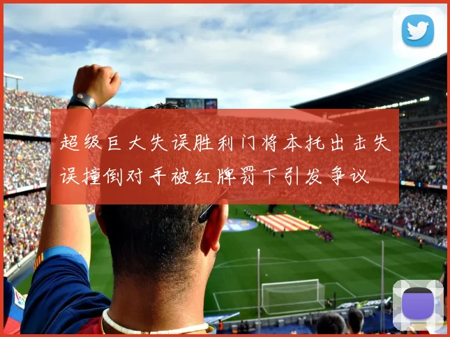 超级巨大失误胜利门将本托出击失误撞倒对手被红牌罚下引发争议