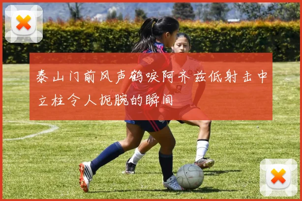 泰山门前风声鹤唳阿齐兹低射击中立柱令人扼腕的瞬间