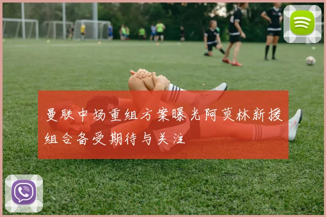 曼联中场重组方案曝光阿莫林新援组合备受期待与关注