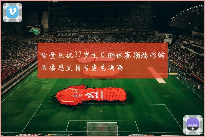 哈登庆祝37岁生日晒休赛期精彩瞬间感恩支持与爱意满满